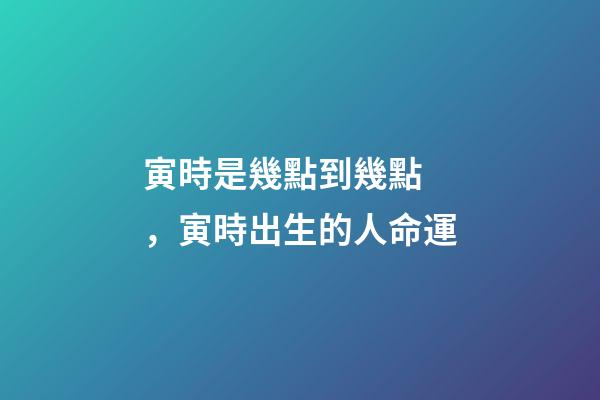 寅時是幾點到幾點，寅時出生的人命運